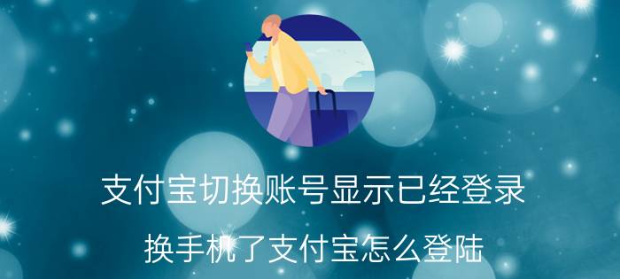 支付宝切换账号显示已经登录 换手机了支付宝怎么登陆？